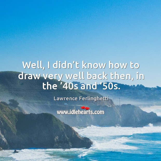 Well, I didn’t know how to draw very well back then, in the ’40s and ’50s. Lawrence Ferlinghetti Picture Quote