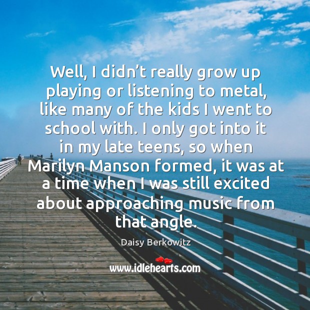 Well, I didn’t really grow up playing or listening to metal, like many of the kids I went to school with. Daisy Berkowitz Picture Quote