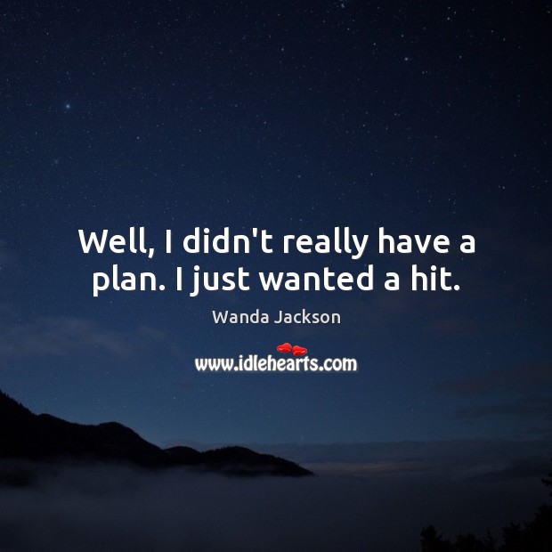 Well, I didn’t really have a plan. I just wanted a hit. Wanda Jackson Picture Quote
