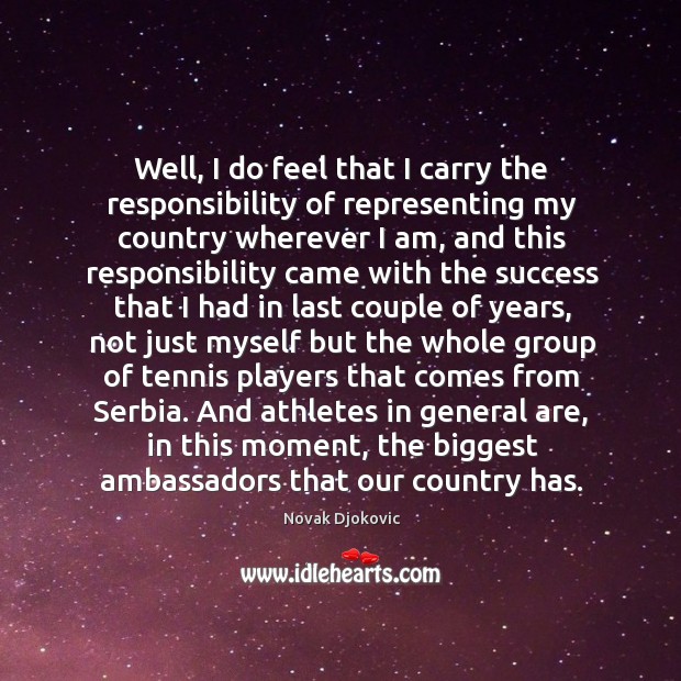 Well, I do feel that I carry the responsibility of representing my country wherever Novak Djokovic Picture Quote