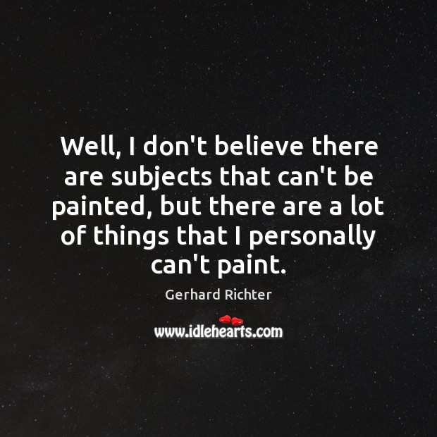 Well, I don’t believe there are subjects that can’t be painted, but Gerhard Richter Picture Quote