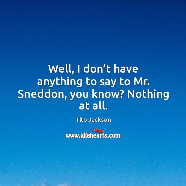Well, I don’t have anything to say to mr. Sneddon, you know? nothing at all. Tito Jackson Picture Quote