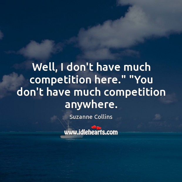 Well, I don’t have much competition here.” “You don’t have much competition anywhere. Suzanne Collins Picture Quote