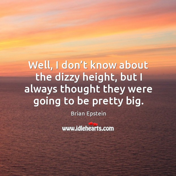 Well, I don’t know about the dizzy height, but I always thought they were going to be pretty big. Brian Epstein Picture Quote
