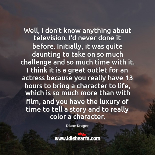 Well, I don’t know anything about television. I’d never done it before. Diane Kruger Picture Quote