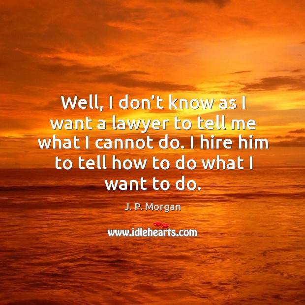 Well, I don’t know as I want a lawyer to tell me what I cannot do. I hire him to tell how to do what I want to do. J. P. Morgan Picture Quote