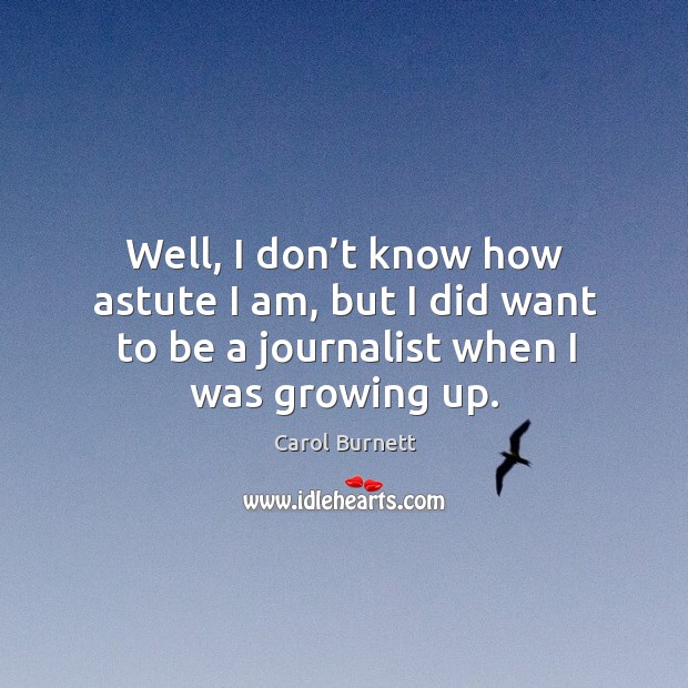 Well, I don’t know how astute I am, but I did want to be a journalist when I was growing up. Carol Burnett Picture Quote