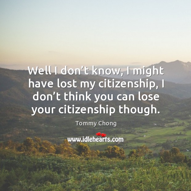 Well I don’t know, I might have lost my citizenship, I don’t think you can lose your citizenship though. Tommy Chong Picture Quote