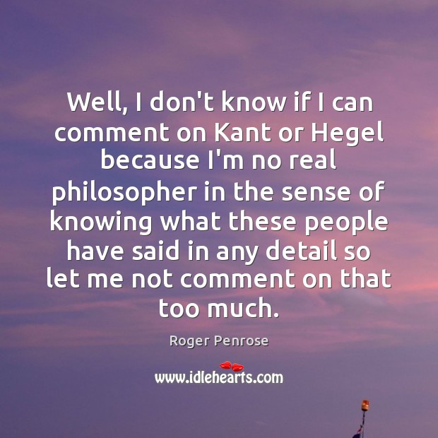 Well, I don’t know if I can comment on Kant or Hegel Roger Penrose Picture Quote