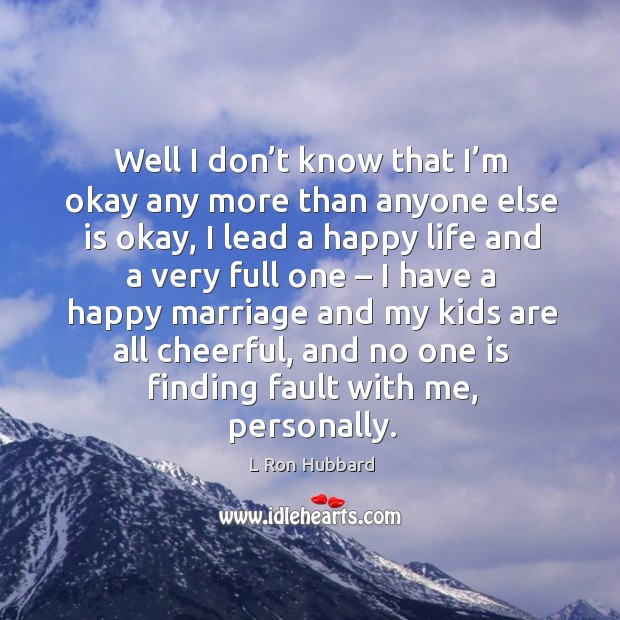 Well I don’t know that I’m okay any more than anyone else is okay, I lead a happy life and L Ron Hubbard Picture Quote