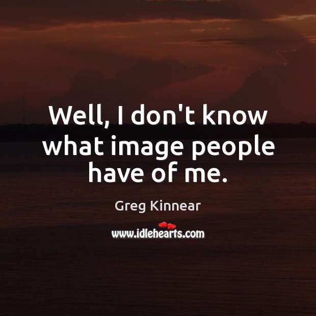 Well, I don’t know what image people have of me. Greg Kinnear Picture Quote