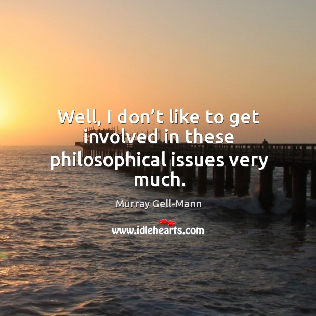 Well, I don’t like to get involved in these philosophical issues very much. Murray Gell-Mann Picture Quote