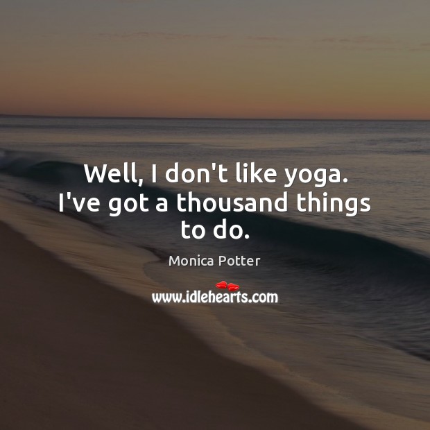 Well, I don’t like yoga. I’ve got a thousand things to do. Monica Potter Picture Quote