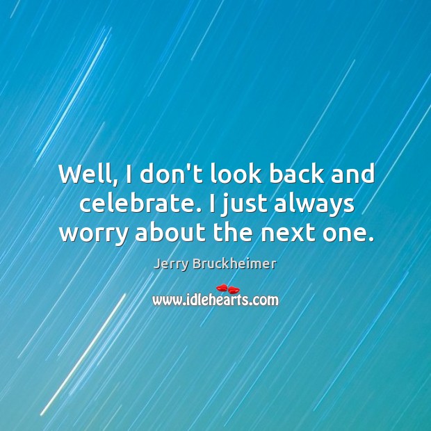 Well, I don’t look back and celebrate. I just always worry about the next one. Jerry Bruckheimer Picture Quote