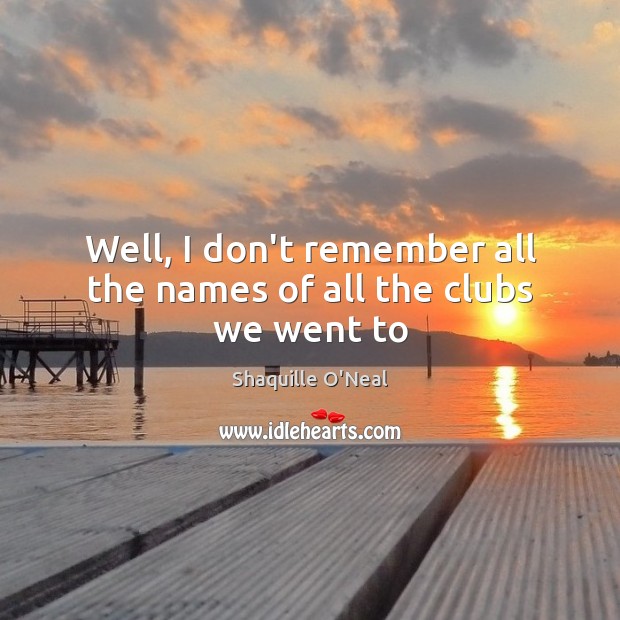 Well, I don’t remember all the names of all the clubs we went to Shaquille O’Neal Picture Quote