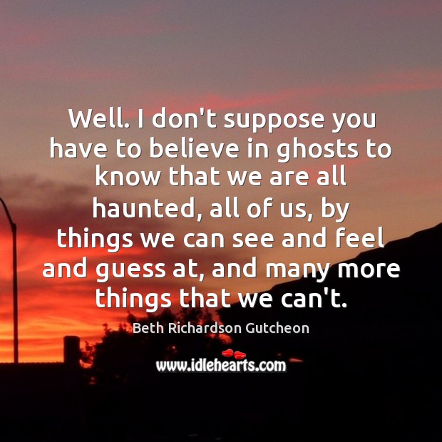 Well. I don’t suppose you have to believe in ghosts to know Beth Richardson Gutcheon Picture Quote