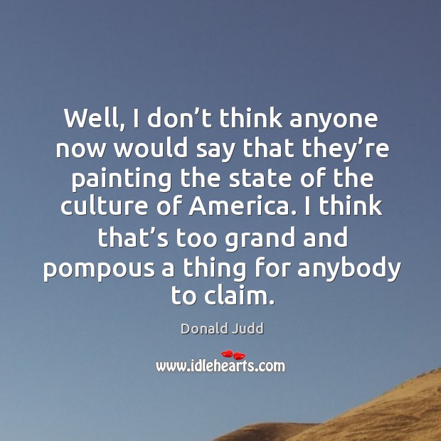 Well, I don’t think anyone now would say that they’re painting the state of the culture of america. Donald Judd Picture Quote