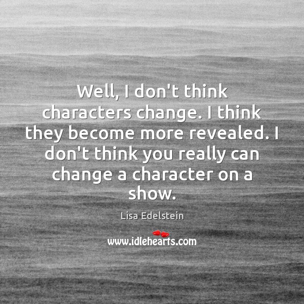 Well, I don’t think characters change. I think they become more revealed. Lisa Edelstein Picture Quote