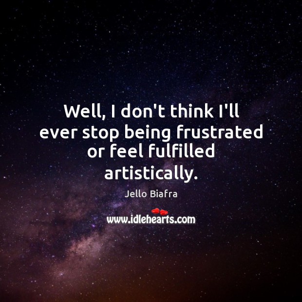 Well, I don’t think I’ll ever stop being frustrated or feel fulfilled artistically. Jello Biafra Picture Quote