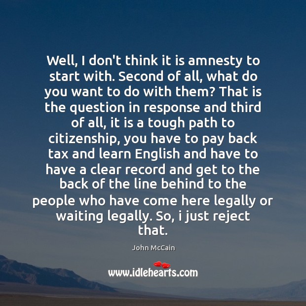 Well, I don’t think it is amnesty to start with. Second of John McCain Picture Quote