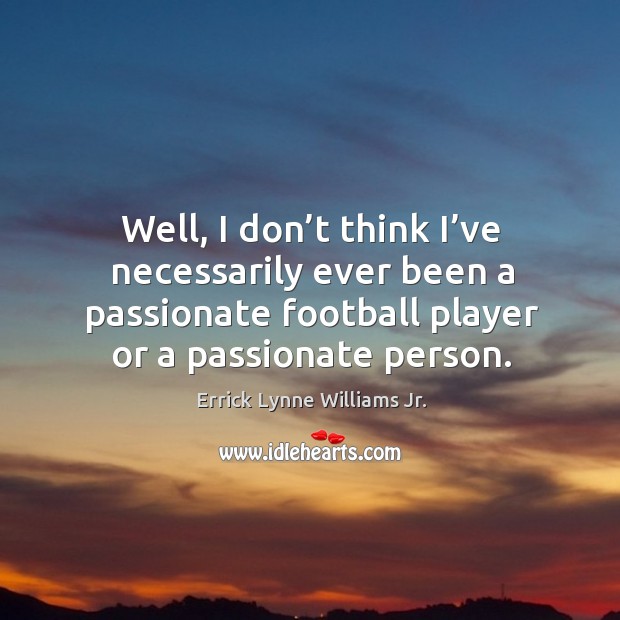Well, I don’t think I’ve necessarily ever been a passionate football player or a passionate person. Errick Lynne Williams Jr. Picture Quote