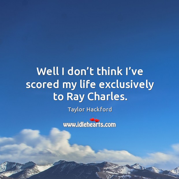 Well I don’t think I’ve scored my life exclusively to ray charles. Taylor Hackford Picture Quote