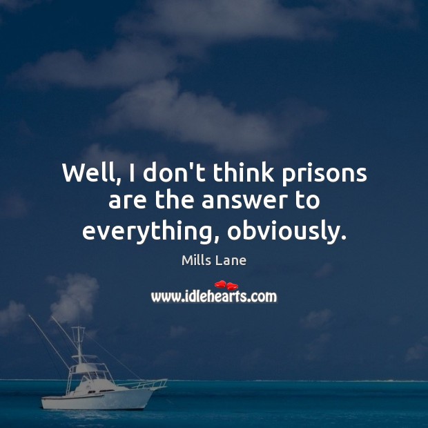 Well, I don’t think prisons are the answer to everything, obviously. Mills Lane Picture Quote