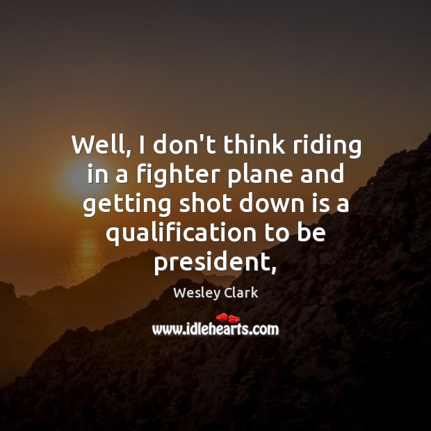 Well, I don’t think riding in a fighter plane and getting shot Wesley Clark Picture Quote
