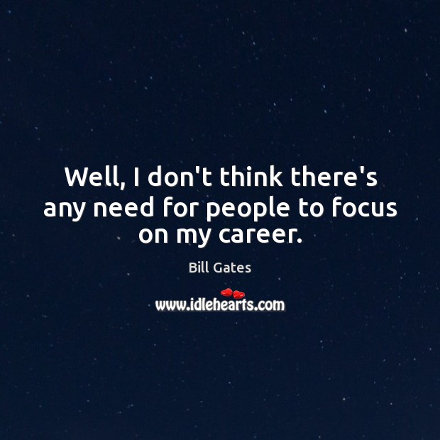 Well, I don’t think there’s any need for people to focus on my career. Bill Gates Picture Quote
