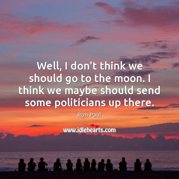 Well, I don’t think we should go to the moon. I think Ron Paul Picture Quote