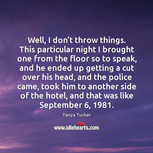 Well, I don’t throw things. This particular night I brought one from the floor so to speak Tanya Tucker Picture Quote