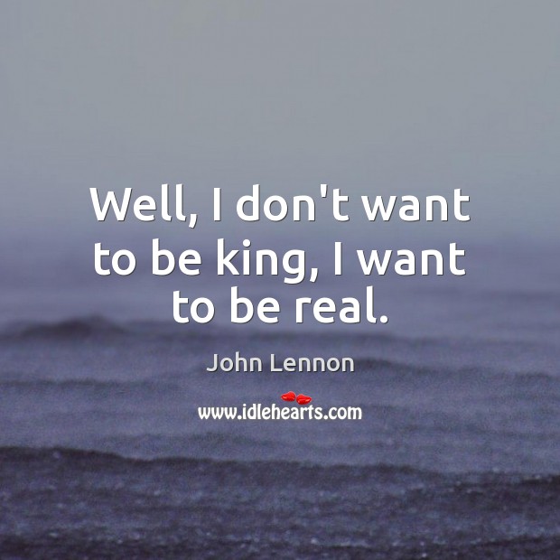Well, I don’t want to be king, I want to be real. John Lennon Picture Quote
