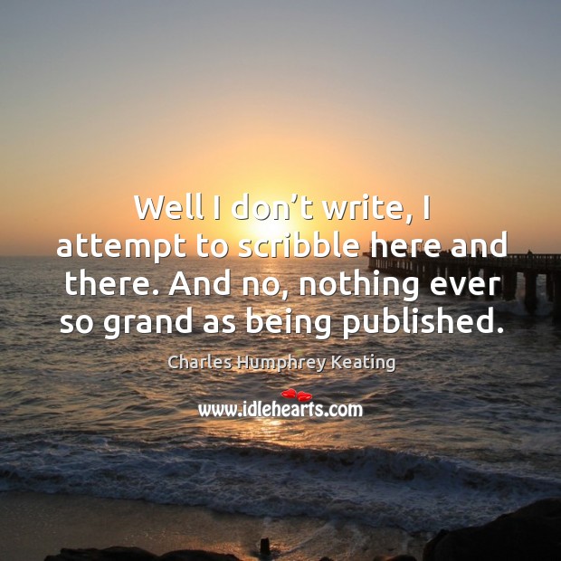 Well I don’t write, I attempt to scribble here and there. And no, nothing ever so grand as being published. Charles Humphrey Keating Picture Quote