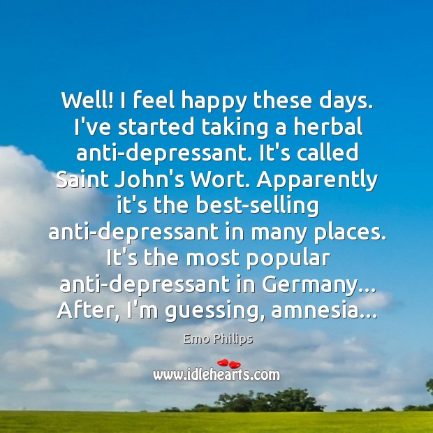 Well! I feel happy these days. I’ve started taking a herbal anti-depressant. Emo Philips Picture Quote