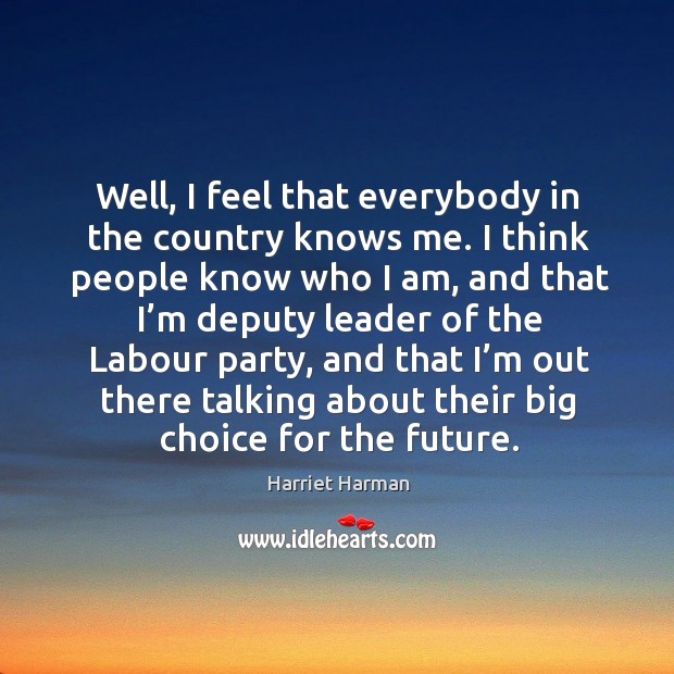 Well, I feel that everybody in the country knows me. Harriet Harman Picture Quote