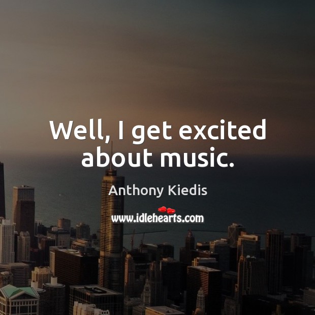 Well, I get excited about music. Anthony Kiedis Picture Quote