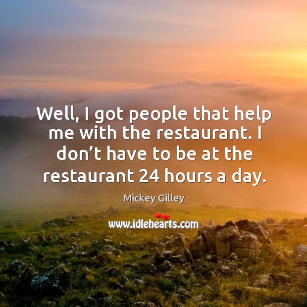 Well, I got people that help me with the restaurant. I don’t have to be at the restaurant 24 hours a day. Mickey Gilley Picture Quote