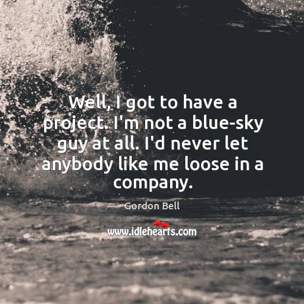 Well, I got to have a project. I’m not a blue-sky guy Gordon Bell Picture Quote