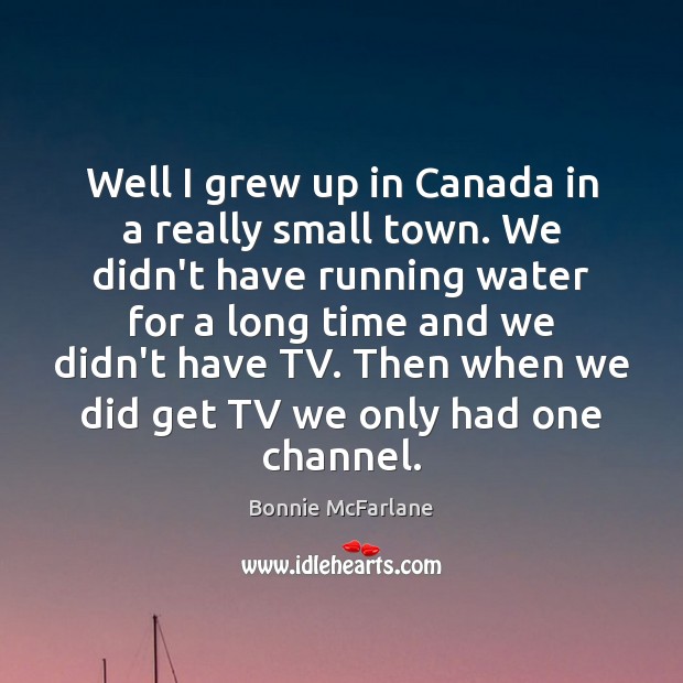 Well I grew up in Canada in a really small town. We 