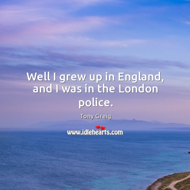 Well I grew up in england, and I was in the london police. Tony Greig Picture Quote