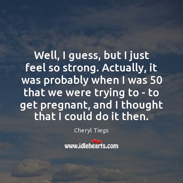 Well, I guess, but I just feel so strong. Actually, it was Cheryl Tiegs Picture Quote