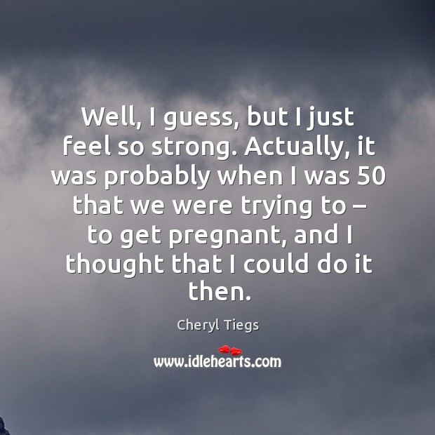 Well, I guess, but I just feel so strong. Image