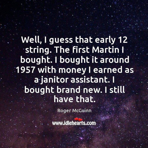 Well, I guess that early 12 string. The first martin I bought. Roger McGuinn Picture Quote