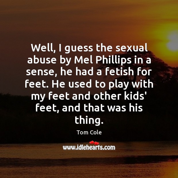 Well, I guess the sexual abuse by Mel Phillips in a sense, Tom Cole Picture Quote