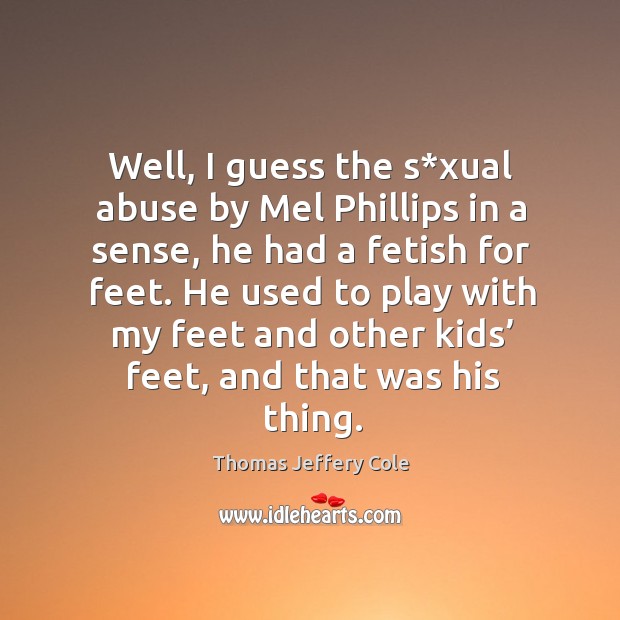 Well, I guess the s*xual abuse by mel phillips in a sense, he had a fetish for feet. Image