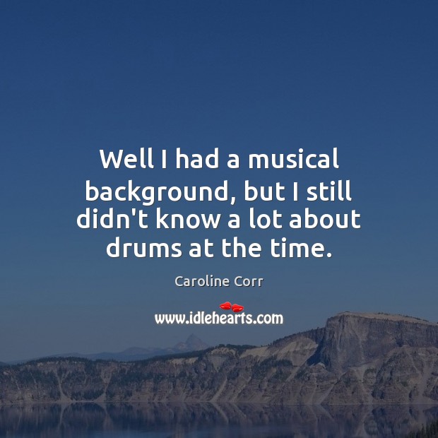 Well I had a musical background, but I still didn’t know a lot about drums at the time. Caroline Corr Picture Quote