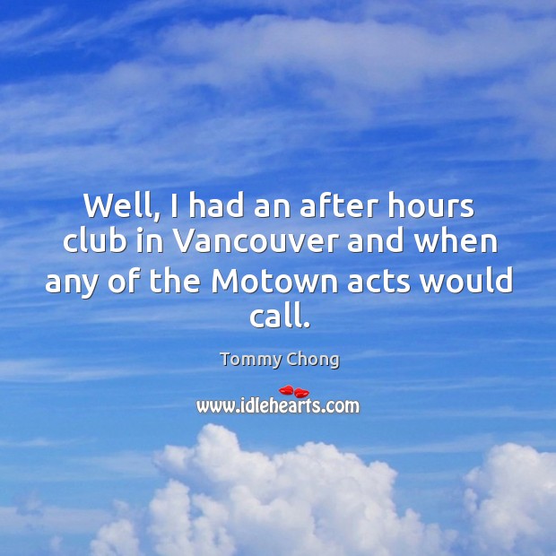 Well, I had an after hours club in vancouver and when any of the motown acts would call. Tommy Chong Picture Quote
