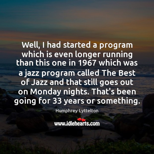 Well, I had started a program which is even longer running than Humphrey Lyttelton Picture Quote