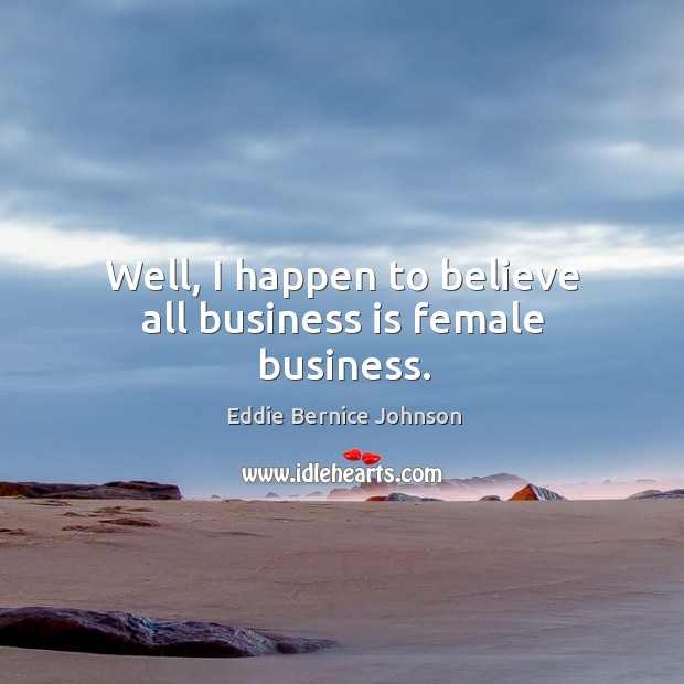 Well, I happen to believe all business is female business. Eddie Bernice Johnson Picture Quote