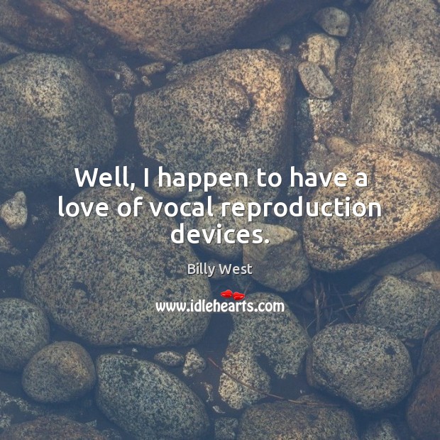 Well, I happen to have a love of vocal reproduction devices. Billy West Picture Quote